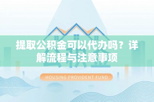 富蕴提取公积金可以代办吗？详解流程与注意事项