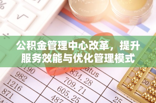 富蕴公积金管理中心改革，提升服务效能与优化管理模式