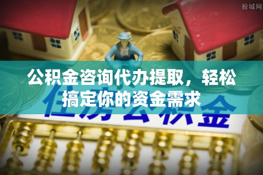 富蕴公积金咨询代办提取，轻松搞定你的资金需求