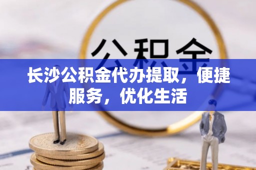 富蕴长沙公积金代办提取，便捷服务，优化生活