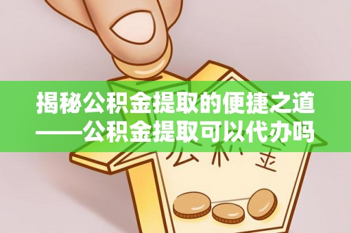 富蕴揭秘公积金提取的便捷之道——公积金提取可以代办吗？