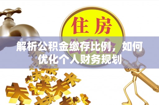 富蕴解析公积金缴存比例，如何优化个人财务规划