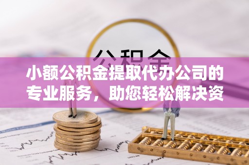 富蕴小额公积金提取代办公司的专业服务，助您轻松解决资金难题