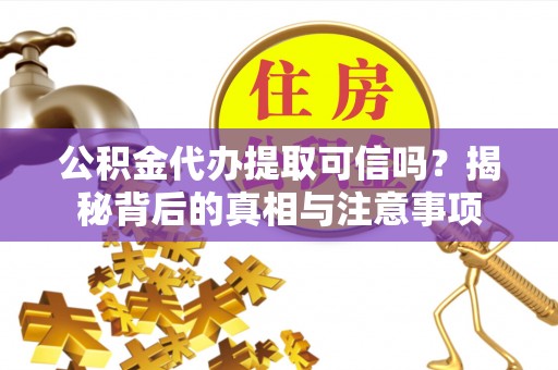 富蕴公积金代办提取可信吗？揭秘背后的真相与注意事项