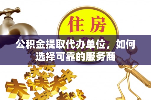 富蕴公积金提取代办单位，如何选择可靠的服务商