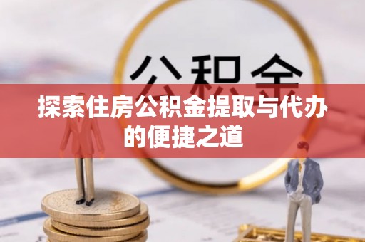 富蕴探索住房公积金提取与代办的便捷之道