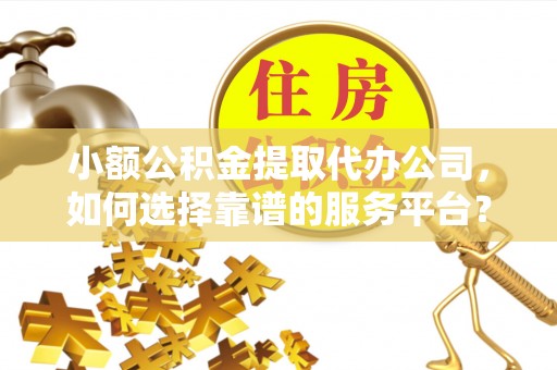 富蕴小额公积金提取代办公司，如何选择靠谱的服务平台？