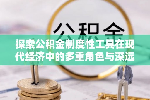 富蕴探索公积金制度性工具在现代经济中的多重角色与深远影响