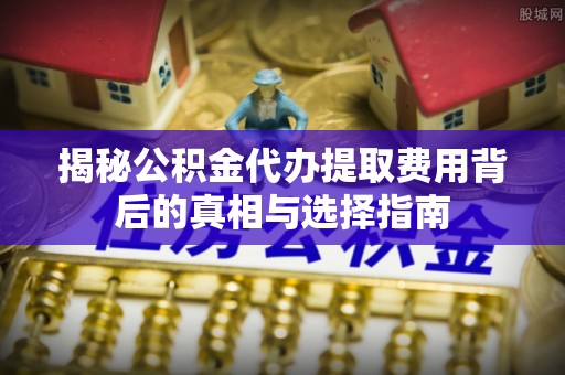 富蕴揭秘公积金代办提取费用背后的真相与选择指南