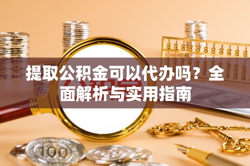 富蕴提取公积金可以代办吗？全面解析与实用指南