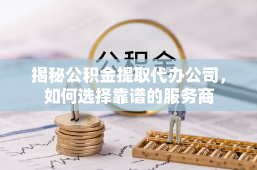 富蕴揭秘公积金提取代办公司，如何选择靠谱的服务商