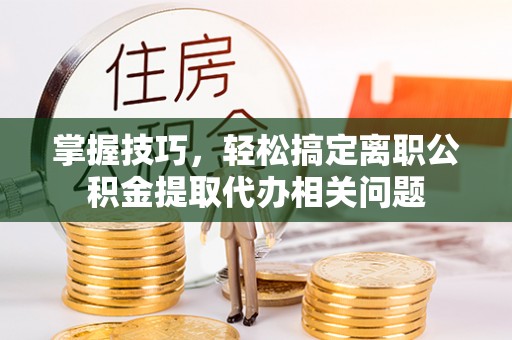 富蕴掌握技巧，轻松搞定离职公积金提取代办相关问题