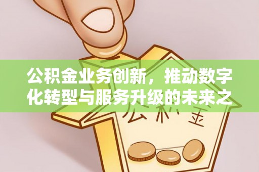 富蕴公积金业务创新，推动数字化转型与服务升级的未来之路
