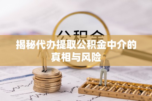 富蕴揭秘代办提取公积金中介的真相与风险