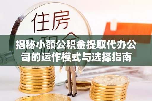 富蕴揭秘小额公积金提取代办公司的运作模式与选择指南