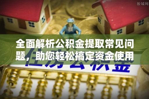 富蕴全面解析公积金提取常见问题，助您轻松搞定资金使用
