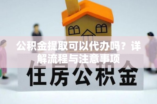 富蕴公积金提取可以代办吗？详解流程与注意事项