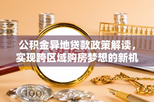 富蕴公积金异地贷款政策解读，实现跨区域购房梦想的新机遇