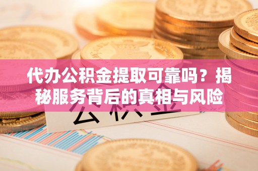 富蕴代办公积金提取可靠吗？揭秘服务背后的真相与风险