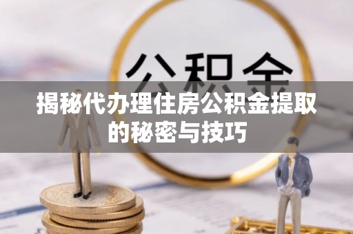 富蕴揭秘代办理住房公积金提取的秘密与技巧