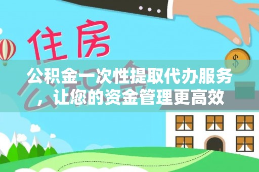 富蕴公积金一次性提取代办服务，让您的资金管理更高效