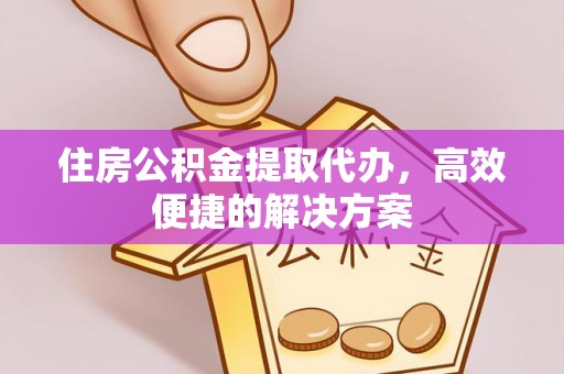 富蕴住房公积金提取代办，高效便捷的解决方案