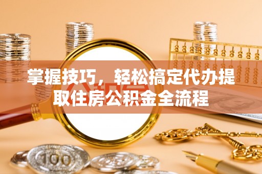 富蕴掌握技巧，轻松搞定代办提取住房公积金全流程