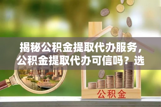 富蕴揭秘公积金提取代办服务，公积金提取代办可信吗？选择前你需要知道的真相