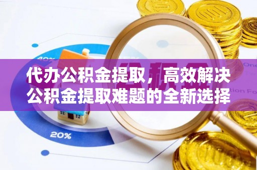 富蕴代办公积金提取，高效解决公积金提取难题的全新选择
