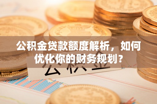 富蕴公积金贷款额度解析，如何优化你的财务规划？