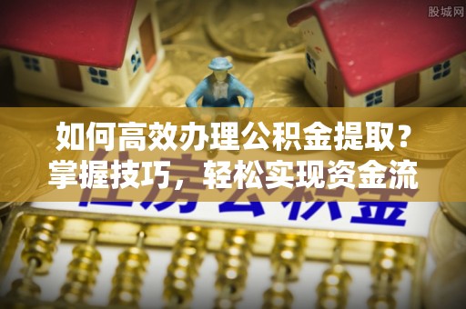 富蕴如何高效办理公积金提取？掌握技巧，轻松实现资金流动