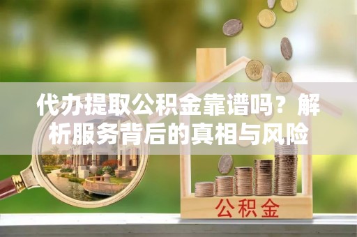 富蕴代办提取公积金靠谱吗？解析服务背后的真相与风险