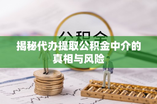 富蕴揭秘代办提取公积金中介的真相与风险