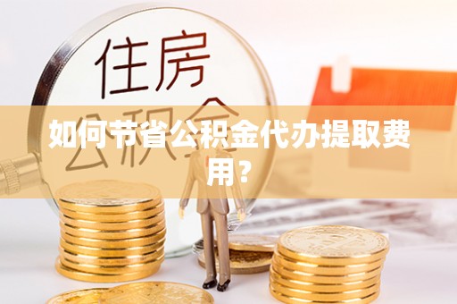 富蕴如何节省公积金代办提取费用？
