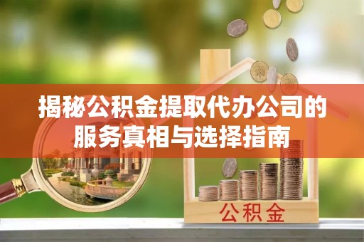 富蕴揭秘公积金提取代办公司的服务真相与选择指南