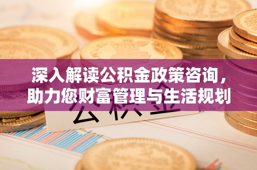 富蕴深入解读公积金政策咨询，助力您财富管理与生活规划