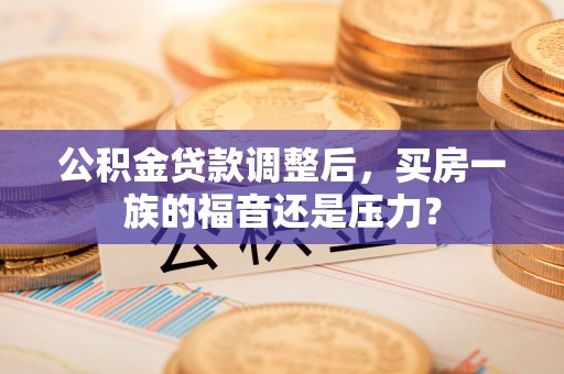 富蕴公积金贷款调整后，买房一族的福音还是压力？