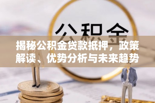 富蕴揭秘公积金贷款抵押，政策解读、优势分析与未来趋势