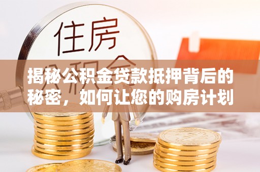 富蕴揭秘公积金贷款抵押背后的秘密，如何让您的购房计划更轻松？