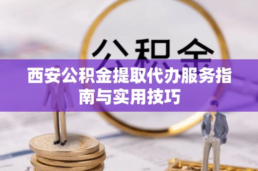 富蕴西安公积金提取代办服务指南与实用技巧
