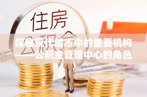 富蕴探秘现代城市中的重要机构——公积金管理中心的角色与使命