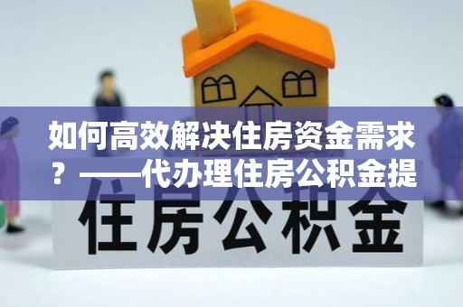 富蕴如何高效解决住房资金需求？——代办理住房公积金提取服务全解析