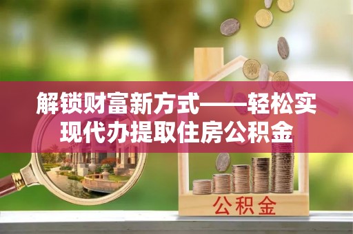 富蕴解锁财富新方式——轻松实现代办提取住房公积金