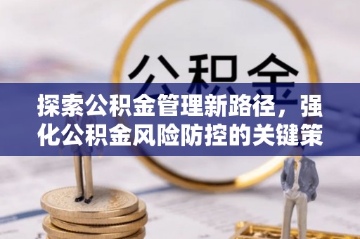 富蕴探索公积金管理新路径，强化公积金风险防控的关键策略