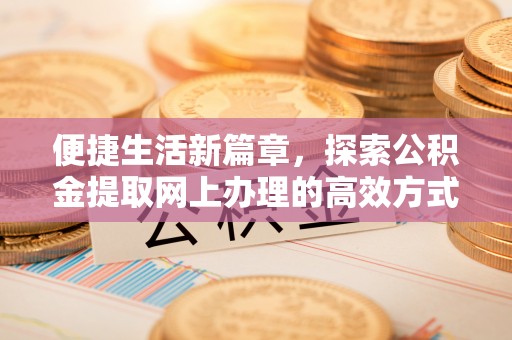 富蕴便捷生活新篇章，探索公积金提取网上办理的高效方式