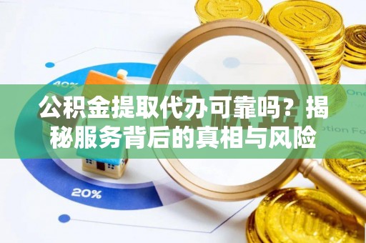 富蕴公积金提取代办可靠吗？揭秘服务背后的真相与风险