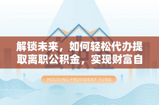 富蕴解锁未来，如何轻松代办提取离职公积金，实现财富自由的第一步