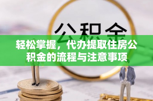 富蕴轻松掌握，代办提取住房公积金的流程与注意事项