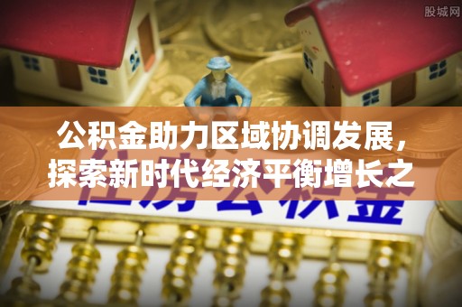 富蕴公积金助力区域协调发展，探索新时代经济平衡增长之道