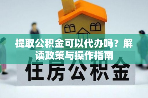 富蕴提取公积金可以代办吗？解读政策与操作指南